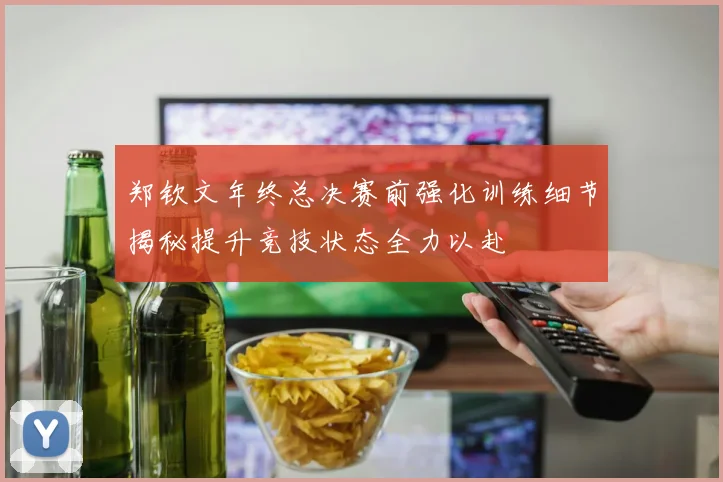 郑钦文年终总决赛前强化训练细节揭秘提升竞技状态全力以赴